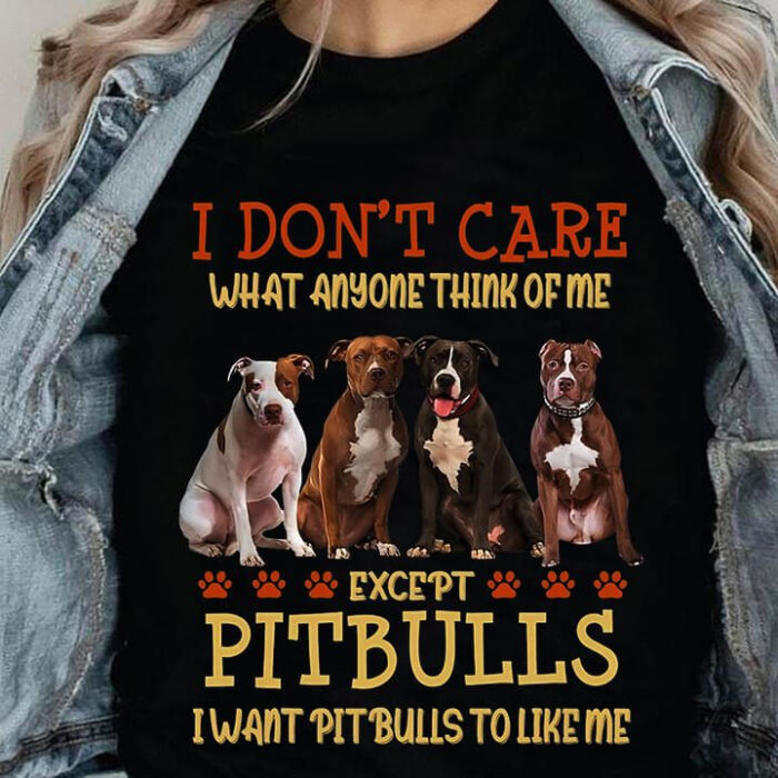 I Don't Care What Anyone Think Of Me Except Pitbulls I Want Pitbulls To Like Me - Ettee - dog lover